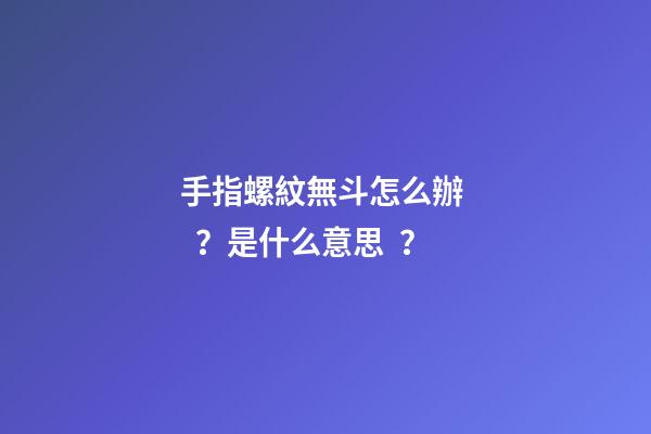 手指螺紋無斗怎么辦？是什么意思？